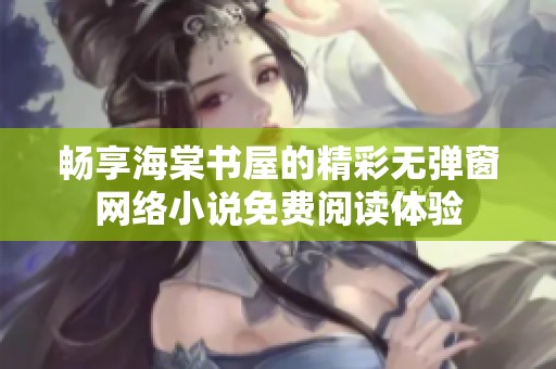 畅享海棠书屋的精彩无弹窗网络小说免费阅读体验