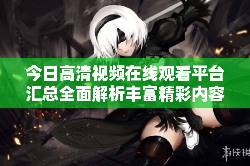 今日高清视频在线观看平台汇总全面解析丰富精彩内容
