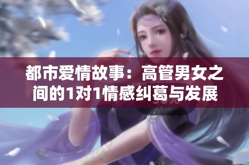 都市爱情故事：高管男女之间的1对1情感纠葛与发展