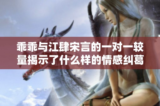 乖乖与江肆宋言的一对一较量揭示了什么样的情感纠葛与成长历程