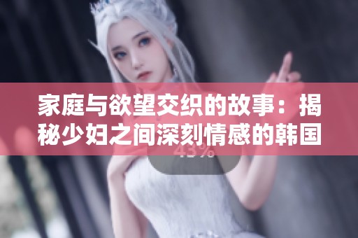 家庭与欲望交织的故事：揭秘少妇之间深刻情感的韩国影片
