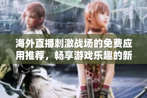 海外直播刺激战场的免费应用推荐，畅享游戏乐趣的新选择