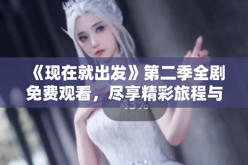 《现在就出发》第二季全剧免费观看，尽享精彩旅程与深情时刻