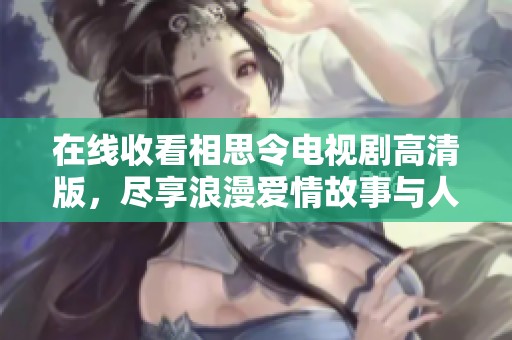 在线收看相思令电视剧高清版，尽享浪漫爱情故事与人物情感纠葛