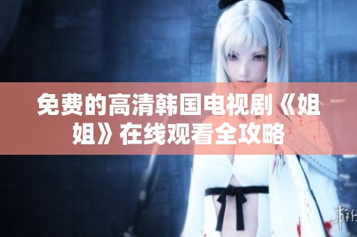 免费的高清韩国电视剧《姐姐》在线观看全攻略