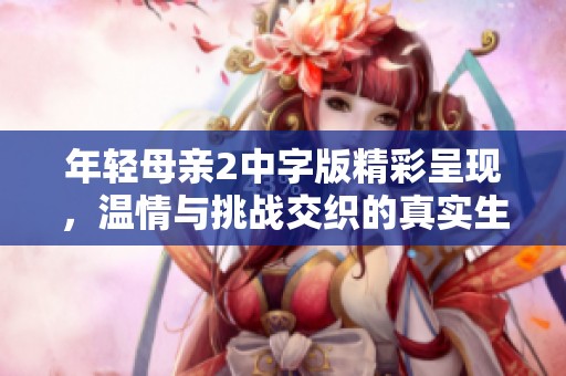 年轻母亲2中字版精彩呈现，温情与挑战交织的真实生活故事