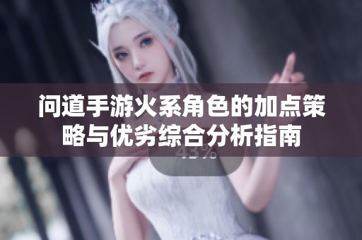 问道手游火系角色的加点策略与优劣综合分析指南