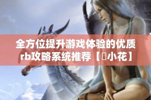 全方位提升游戏体验的优质rb攻略系统推荐【寀小花】