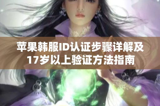 苹果韩服ID认证步骤详解及17岁以上验证方法指南