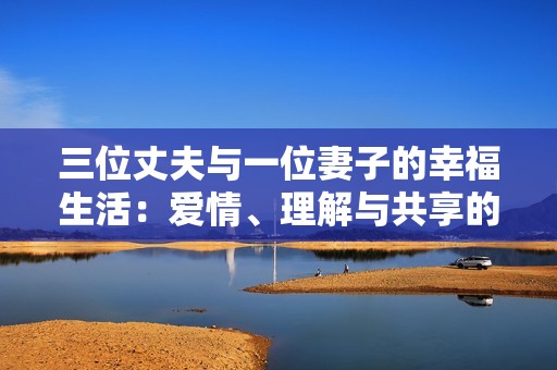 三位丈夫与一位妻子的幸福生活：爱情、理解与共享的故事