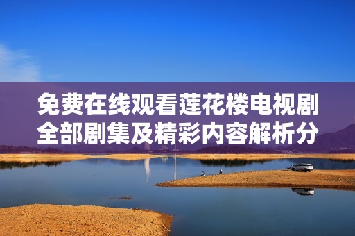 免费在线观看莲花楼电视剧全部剧集及精彩内容解析分享