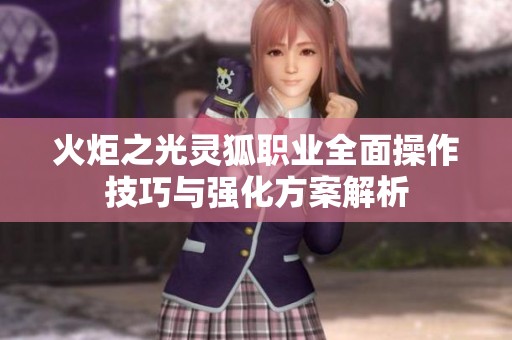 火炬之光灵狐职业全面操作技巧与强化方案解析