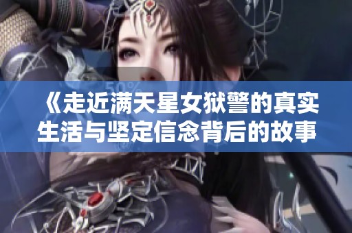 《走近满天星女狱警的真实生活与坚定信念背后的故事》