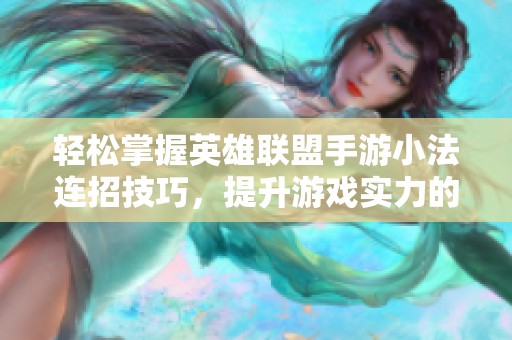 轻松掌握英雄联盟手游小法连招技巧，提升游戏实力的绝佳攻略