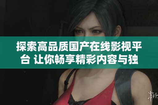 探索高品质国产在线影视平台 让你畅享精彩内容与独特体验