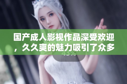 国产成人影视作品深受欢迎，久久爽的魅力吸引了众多观众的目光