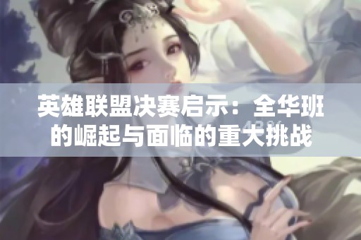 英雄联盟决赛启示：全华班的崛起与面临的重大挑战