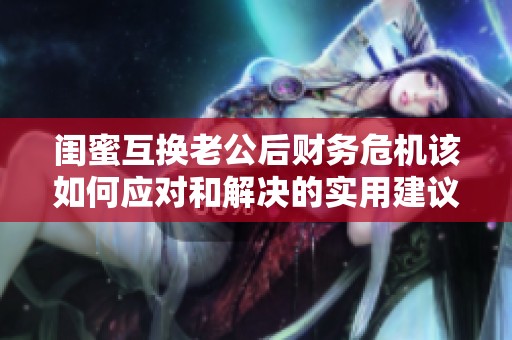 闺蜜互换老公后财务危机该如何应对和解决的实用建议