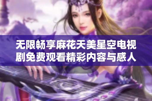 无限畅享麻花天美星空电视剧免费观看精彩内容与感人剧情