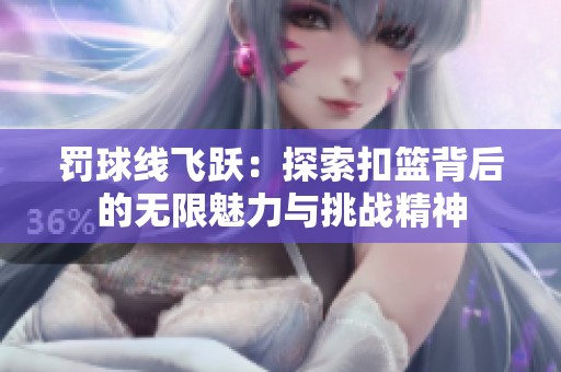 罚球线飞跃：探索扣篮背后的无限魅力与挑战精神