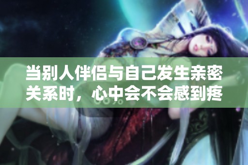 当别人伴侣与自己发生亲密关系时，心中会不会感到疼痛与不安呢