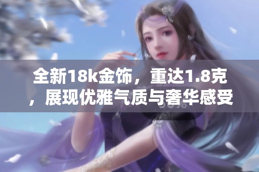 全新18k金饰，重达1.8克，展现优雅气质与奢华感受