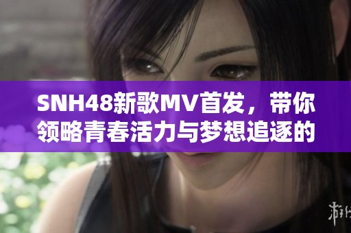 SNH48新歌MV首发，带你领略青春活力与梦想追逐的精彩瞬间