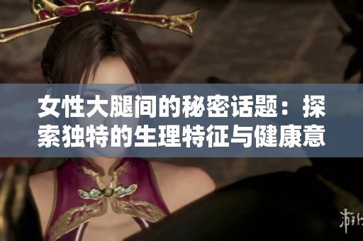 女性大腿间的秘密话题：探索独特的生理特征与健康意义