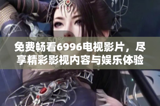 免费畅看6996电视影片，尽享精彩影视内容与娱乐体验