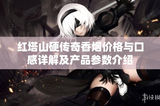 红塔山硬传奇香烟价格与口感详解及产品参数介绍