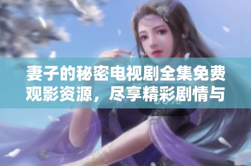 妻子的秘密电视剧全集免费观影资源，尽享精彩剧情与情感纠葛