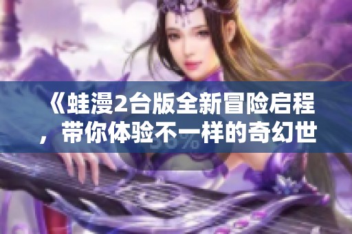 《蛙漫2台版全新冒险启程，带你体验不一样的奇幻世界》