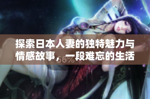 探索日本人妻的独特魅力与情感故事，一段难忘的生活经历分享