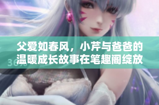 父爱如春风，小芹与爸爸的温暖成长故事在笔趣阁绽放