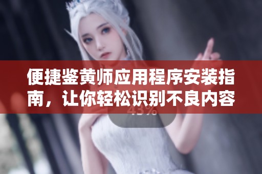 便捷鉴黄师应用程序安装指南，让你轻松识别不良内容