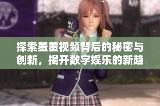 探索羞羞视频背后的秘密与创新，揭开数字娱乐的新趋势