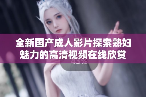 全新国产成人影片探索熟妇魅力的高清视频在线欣赏
