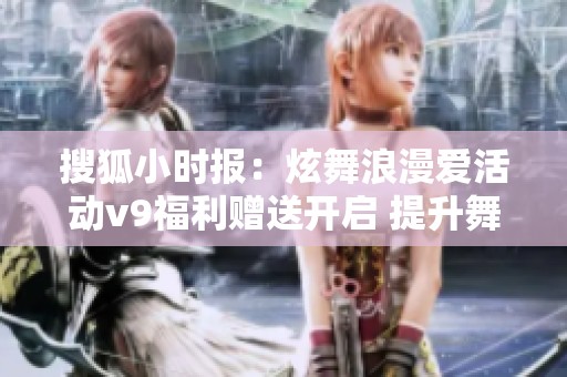 搜狐小时报：炫舞浪漫爱活动v9福利赠送开启 提升舞者乐趣
