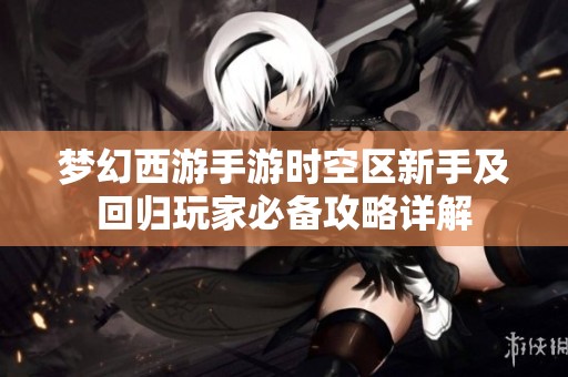 梦幻西游手游时空区新手及回归玩家必备攻略详解