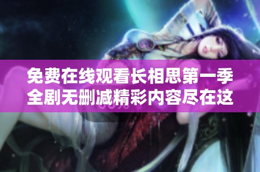 免费在线观看长相思第一季全剧无删减精彩内容尽在这里等你来欣赏