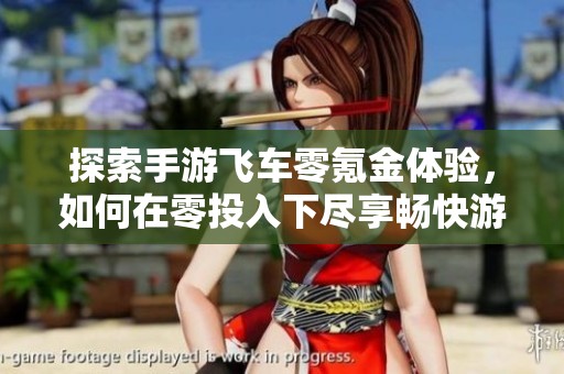 探索手游飞车零氪金体验，如何在零投入下尽享畅快游戏乐趣？