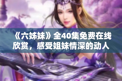 《六姊妹》全40集免费在线欣赏，感受姐妹情深的动人故事