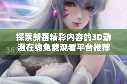探索新番精彩内容的3D动漫在线免费观看平台推荐
