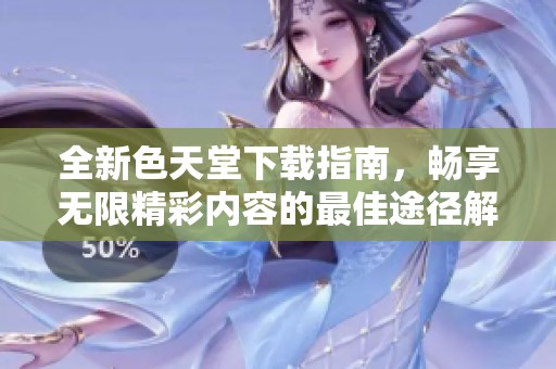 全新色天堂下载指南，畅享无限精彩内容的最佳途径解析