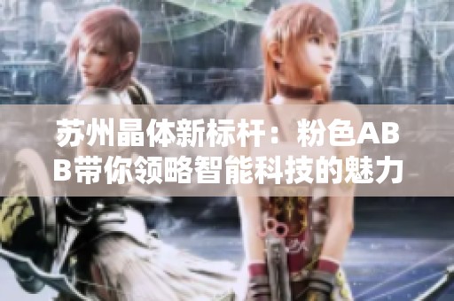 苏州晶体新标杆：粉色ABB带你领略智能科技的魅力与未来
