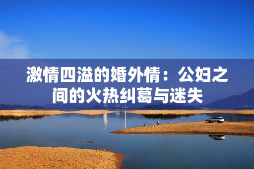 激情四溢的婚外情：公妇之间的火热纠葛与迷失