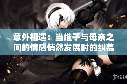 意外相遇：当继子与母亲之间的情感悄然发展时的纠葛故事