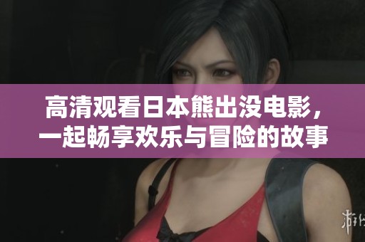高清观看日本熊出没电影，一起畅享欢乐与冒险的故事吧