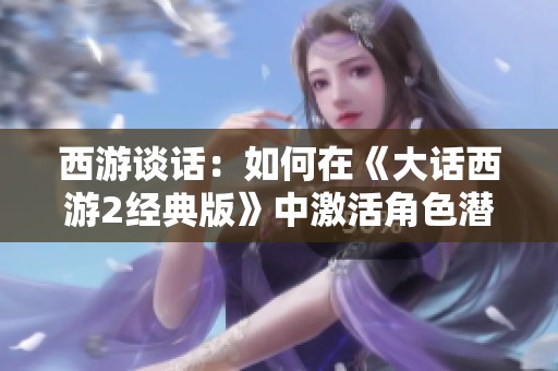 西游谈话：如何在《大话西游2经典版》中激活角色潜力，提升游戏体验