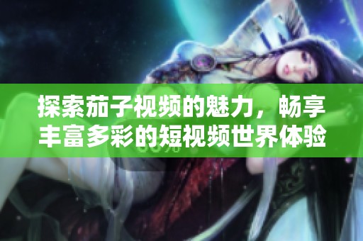探索茄子视频的魅力，畅享丰富多彩的短视频世界体验